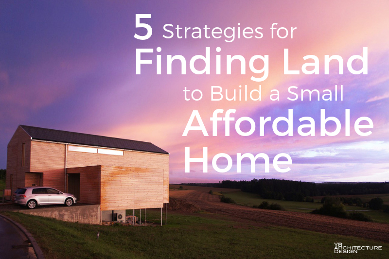 5 Strategies For Finding Land to Build a Small Affordable House